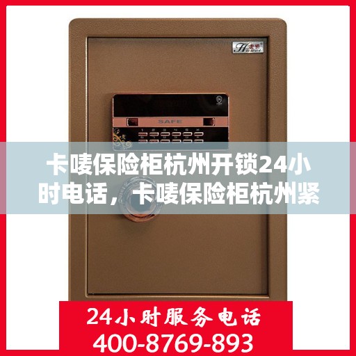 卡唛保险柜杭州开锁24小时电话，卡唛保险柜杭州紧急开锁热线全天候服务