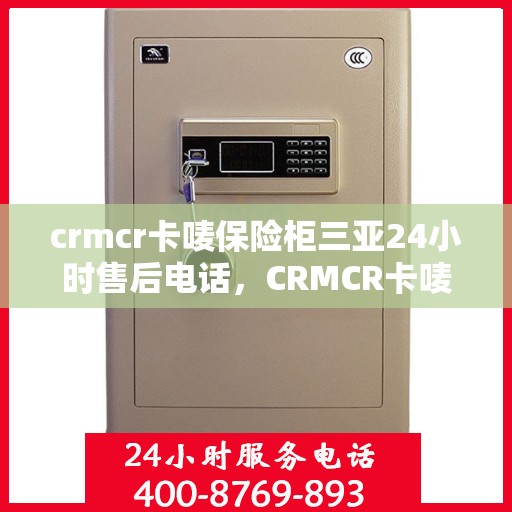 crmcr卡唛保险柜三亚24小时售后电话，CRMCR卡唛保险柜三亚售后24小时专线电话服务