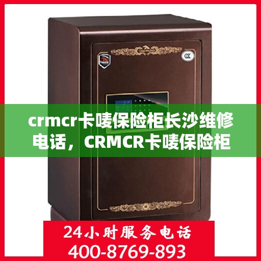 crmcr卡唛保险柜长沙维修电话，CRMCR卡唛保险柜长沙专业维修服务热线