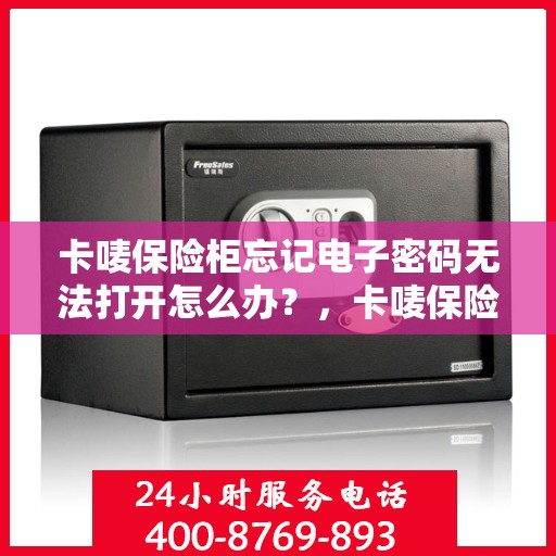 卡唛保险柜忘记电子密码无法打开怎么办？，卡唛保险柜电子密码遗忘解锁攻略