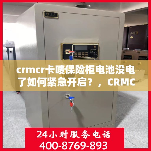 crmcr卡唛保险柜电池没电了如何紧急开启？，CRMCR卡唛保险柜紧急开启指南，电池没电怎么办？