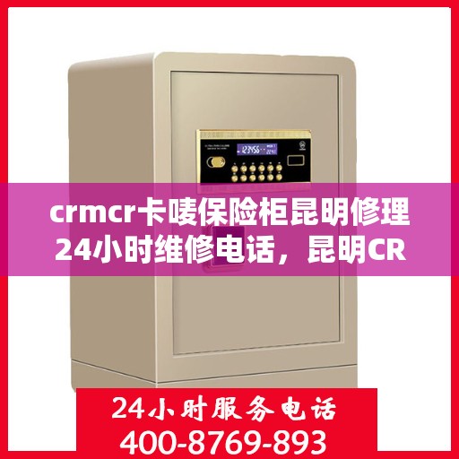 crmcr卡唛保险柜昆明修理24小时维修电话，昆明CRMCR卡唛保险柜紧急维修服务热线全天候响应