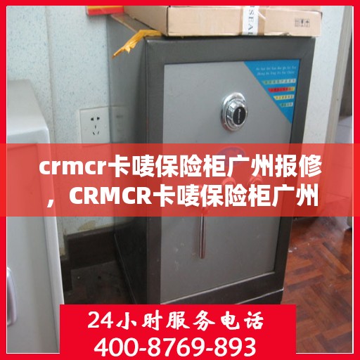 crmcr卡唛保险柜广州报修，CRMCR卡唛保险柜广州维修服务热线及报修指南