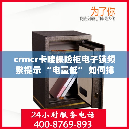 crmcr卡唛保险柜电子锁频繁提示 “电量低” 如何排查？，CRMCR保险柜电子锁频繁提示电量低的排查方法与步骤解析