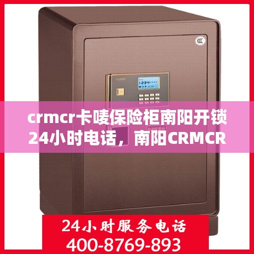 crmcr卡唛保险柜南阳开锁24小时电话，南阳CRMCR卡唛保险柜开锁服务热线全天候在线，专业开锁快速响应