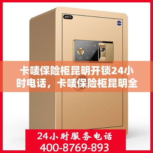 卡唛保险柜昆明开锁24小时电话，卡唛保险柜昆明全天候开锁服务热线