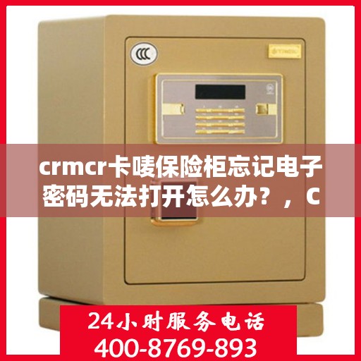 crmcr卡唛保险柜忘记电子密码无法打开怎么办？，CRMCR卡唛保险柜电子密码遗忘，解锁方法与应急措施全解析