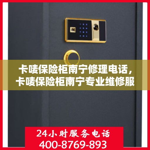 卡唛保险柜南宁修理电话，卡唛保险柜南宁专业维修服务热线