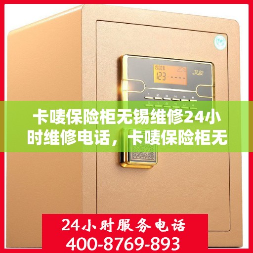 卡唛保险柜无锡维修24小时维修电话，卡唛保险柜无锡紧急维修热线全天候服务电话