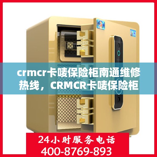 crmcr卡唛保险柜南通维修热线，CRMCR卡唛保险柜南通专业维修服务热线