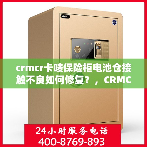 crmcr卡唛保险柜电池仓接触不良如何修复？，CRMCR卡唛保险柜电池仓接触不良修复指南