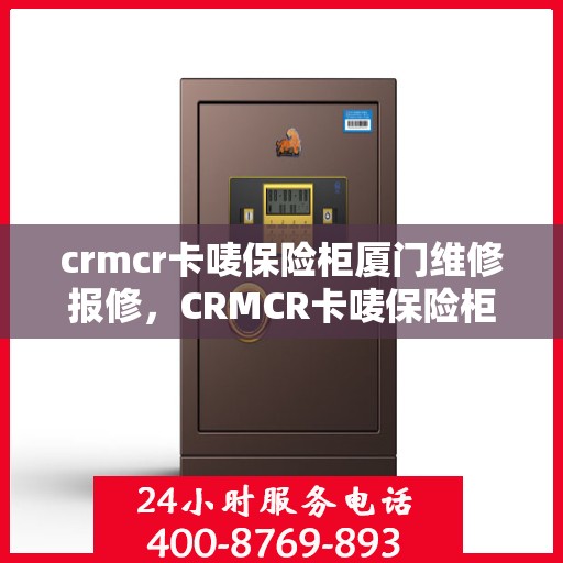 crmcr卡唛保险柜厦门维修报修，CRMCR卡唛保险柜厦门专业维修服务及报修指南