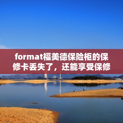 format福美德保险柜的保修卡丢失了，还能享受保修服务吗？，福美德保险柜保修卡遗失后，仍能否享受保修服务？