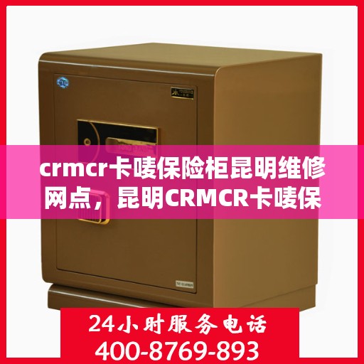 crmcr卡唛保险柜昆明维修网点，昆明CRMCR卡唛保险柜专业维修服务中心