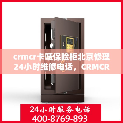 crmcr卡唛保险柜北京修理24小时维修电话，CRMCR卡唛保险柜北京全天候专业维修服务热线