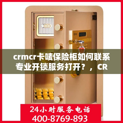 crmcr卡唛保险柜如何联系专业开锁服务打开？，CRMCR卡唛保险柜专业开锁服务指南，如何快速联系专家解锁？