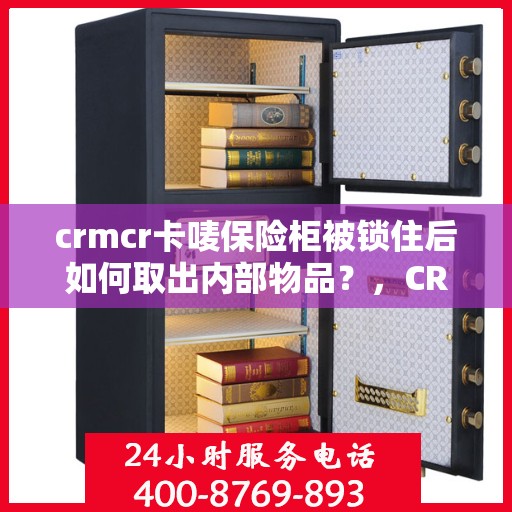 crmcr卡唛保险柜被锁住后如何取出内部物品？，CRMCR卡唛保险柜锁定状态解锁及内部物品取出指南