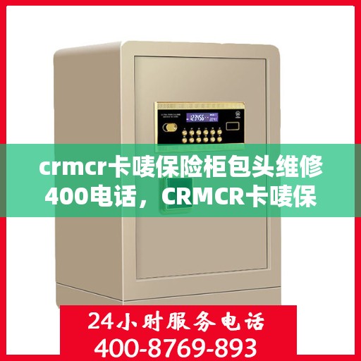 crmcr卡唛保险柜包头维修400电话，CRMCR卡唛保险柜包头维修服务热线400电话详解