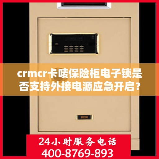 crmcr卡唛保险柜电子锁是否支持外接电源应急开启？，CRMCR卡唛保险柜电子锁外接电源应急开启功能解析