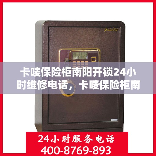 卡唛保险柜南阳开锁24小时维修电话，卡唛保险柜南阳紧急开锁及维修全天候服务热线