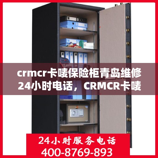 crmcr卡唛保险柜青岛维修24小时电话，CRMCR卡唛保险柜青岛紧急维修热线全天候服务开启！