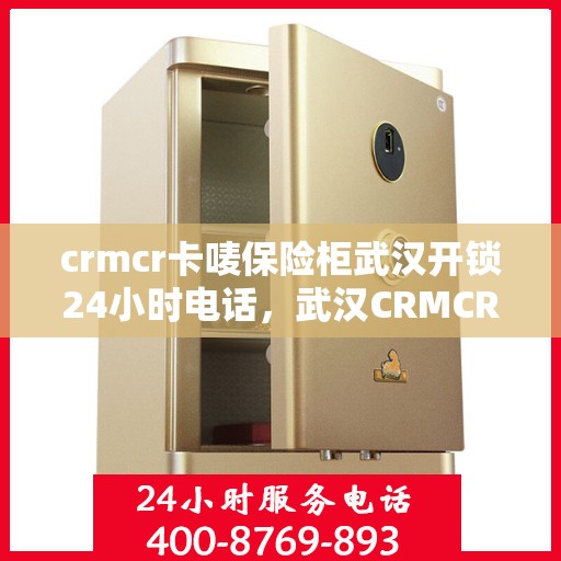 crmcr卡唛保险柜武汉开锁24小时电话，武汉CRMCR卡唛保险柜开锁服务热线，全天候24小时电话服务！