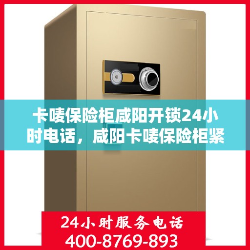 卡唛保险柜咸阳开锁24小时电话，咸阳卡唛保险柜紧急开锁服务全天候热线