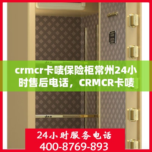 crmcr卡唛保险柜常州24小时售后电话，CRMCR卡唛保险柜常州全天候售后热线电话揭秘