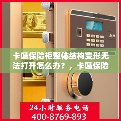 卡唛保险柜整体结构变形无法打开怎么办？，卡唛保险柜结构变形打不开，解决方法大解析！
