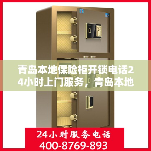 青岛本地保险柜开锁电话24小时上门服务，青岛本地保险柜开锁服务，全天候电话预约，专业开锁师傅上门服务