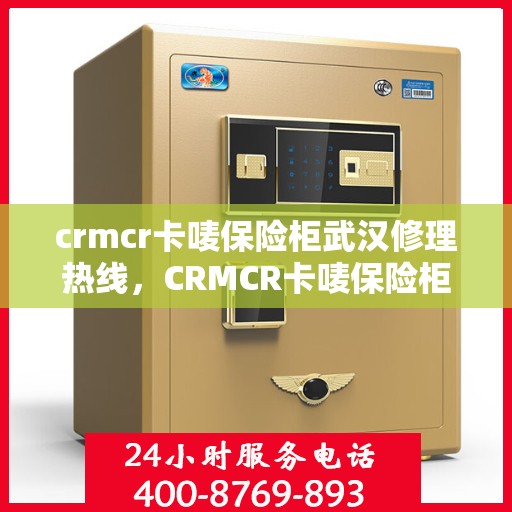 crmcr卡唛保险柜武汉修理热线，CRMCR卡唛保险柜武汉专业维修服务热线揭秘