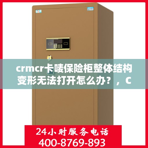 crmcr卡唛保险柜整体结构变形无法打开怎么办？，CRMCR卡唛保险柜结构变形打不开的应急处理指南