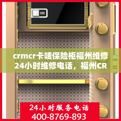 crmcr卡唛保险柜福州维修24小时维修电话，福州CRMCR卡唛保险柜紧急维修热线全天候服务开启！