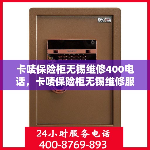 卡唛保险柜无锡维修400电话，卡唛保险柜无锡维修服务热线400电话详解