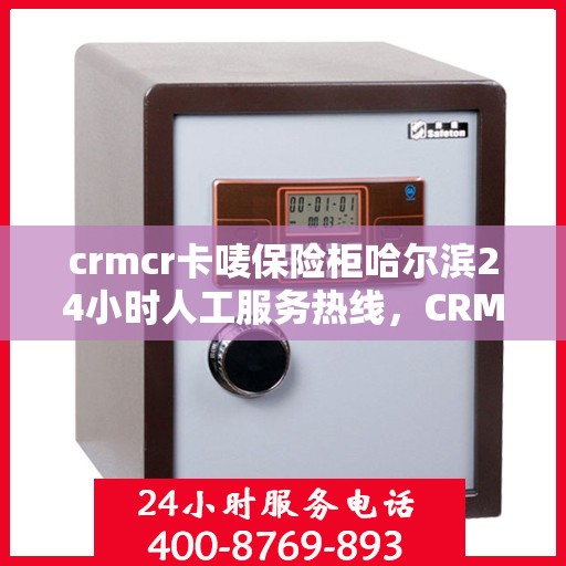 crmcr卡唛保险柜哈尔滨24小时人工服务热线，CRMCR卡唛保险柜哈尔滨全天候人工服务热线支持，贴心守护您的安全