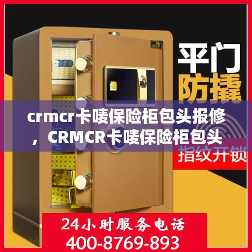 crmcr卡唛保险柜包头报修，CRMCR卡唛保险柜包头报修服务解析与指南