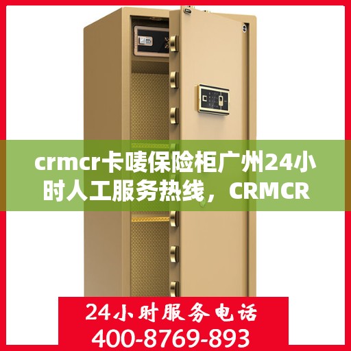 crmcr卡唛保险柜广州24小时人工服务热线，CRMCR卡唛保险柜广州全天候人工服务热线支持，解锁您的安全需求