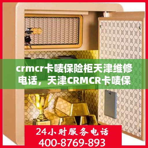 crmcr卡唛保险柜天津维修电话，天津CRMCR卡唛保险柜专业维修服务热线