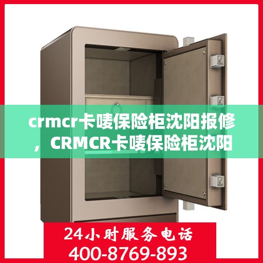 crmcr卡唛保险柜沈阳报修，CRMCR卡唛保险柜沈阳维修服务指南