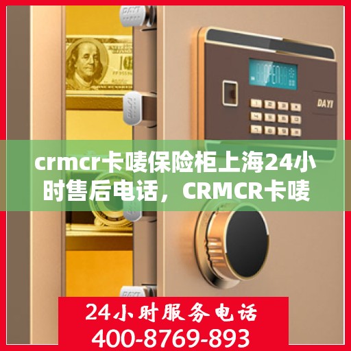 crmcr卡唛保险柜上海24小时售后电话，CRMCR卡唛保险柜上海全天候售后热线电话支持服务开启