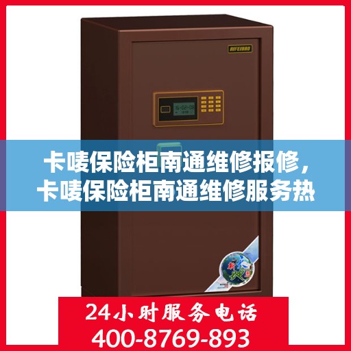 卡唛保险柜南通维修报修，卡唛保险柜南通维修服务热线报修指南