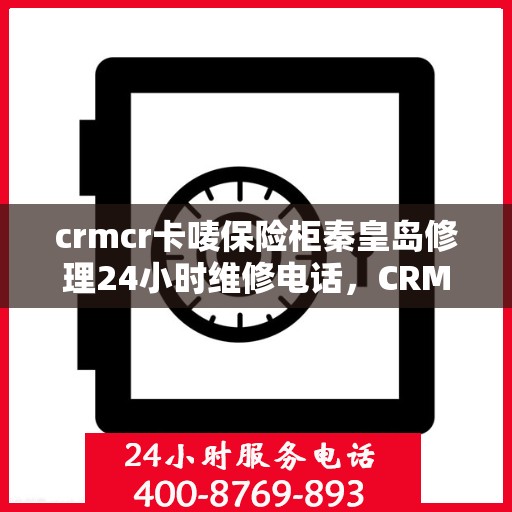 crmcr卡唛保险柜秦皇岛修理24小时维修电话，CRMCR卡唛保险柜秦皇岛紧急维修服务热线全天候开启