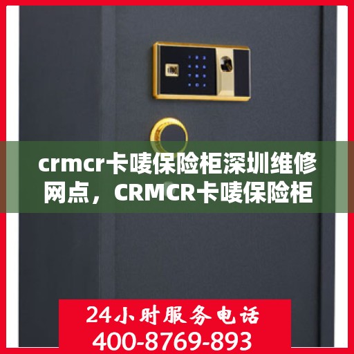 crmcr卡唛保险柜深圳维修网点，CRMCR卡唛保险柜深圳专业维修网点服务