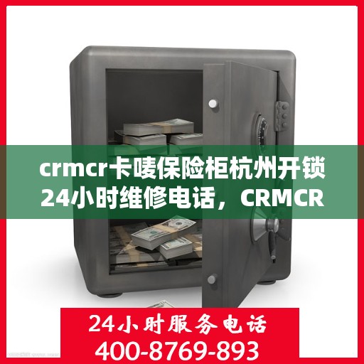 crmcr卡唛保险柜杭州开锁24小时维修电话，CRMCR卡唛保险柜杭州开锁服务热线全天候维修电话