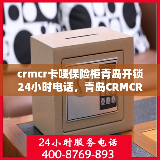 crmcr卡唛保险柜青岛开锁24小时电话，青岛CRMCR保险柜开锁服务，全天候电话热线解锁您的安全锁​​
