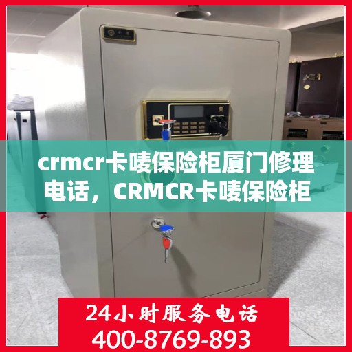 crmcr卡唛保险柜厦门修理电话，CRMCR卡唛保险柜厦门专业维修服务热线
