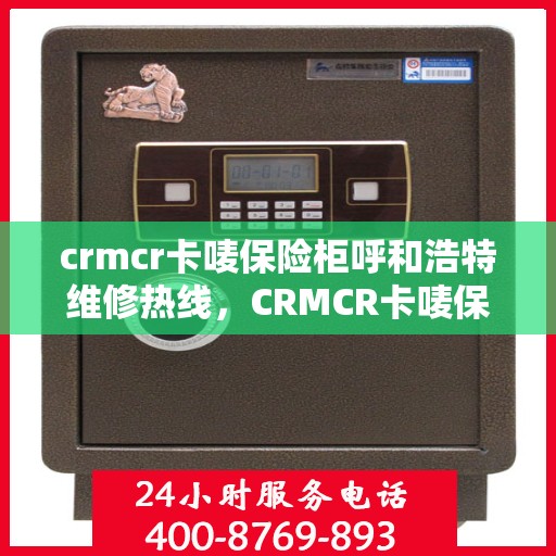 crmcr卡唛保险柜呼和浩特维修热线，CRMCR卡唛保险柜呼和浩特专业维修服务热线