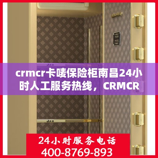 crmcr卡唛保险柜南昌24小时人工服务热线，CRMCR卡唛保险柜南昌全天候人工服务热线支持，贴心守护您的安全