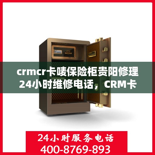 crmcr卡唛保险柜贵阳修理24小时维修电话，CRM卡唛保险柜贵阳紧急维修服务热线全天候响应