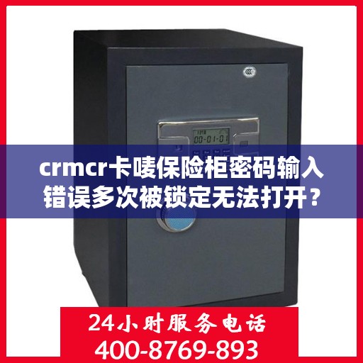 crmcr卡唛保险柜密码输入错误多次被锁定无法打开？，CRMCR卡唛保险柜密码错误多次导致锁定，解决方法及预防措施
